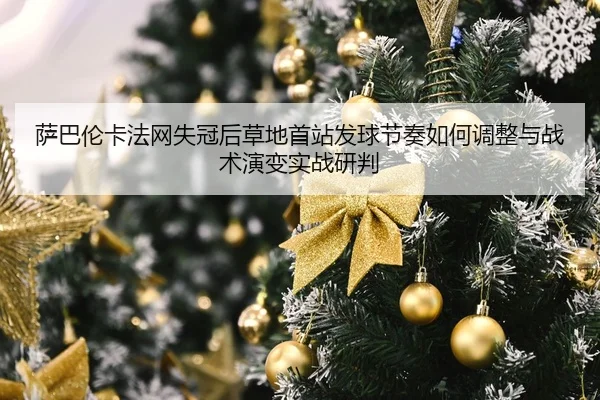 萨巴伦卡法网失冠后草地首站发球节奏如何调整与战术演变实战研判
