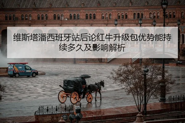 维斯塔潘西班牙站后论红牛升级包优势能持续多久及影响解析
