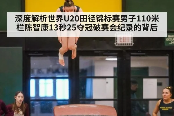 深度解析世界U20田径锦标赛男子110米栏陈智康13秒25夺冠破赛会纪录的背后