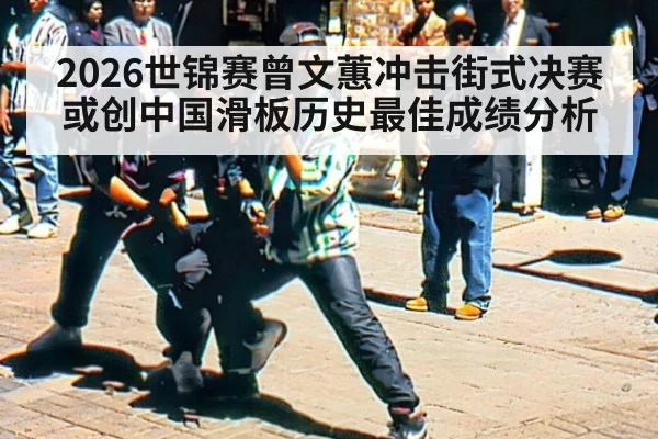 2026世锦赛曾文蕙冲击街式决赛 或创中国滑板历史最佳成绩分析