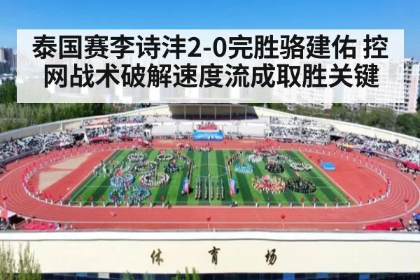 泰国赛李诗沣2-0完胜骆建佑 控网战术破解速度流成取胜关键