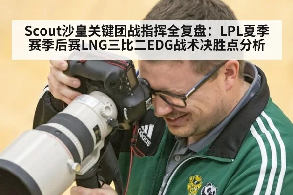 Scout沙皇关键团战指挥全复盘:LPL夏季赛季后赛LNG三比二EDG战术决胜点分析