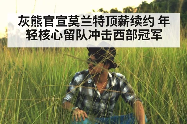 灰熊官宣莫兰特顶薪续约 年轻核心留队冲击西部冠军