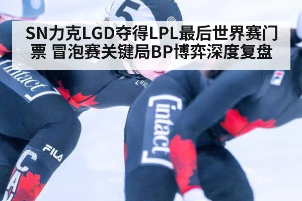SN力克LGD夺得LPL最后世界赛门票 冒泡赛关键局BP博弈深度复盘