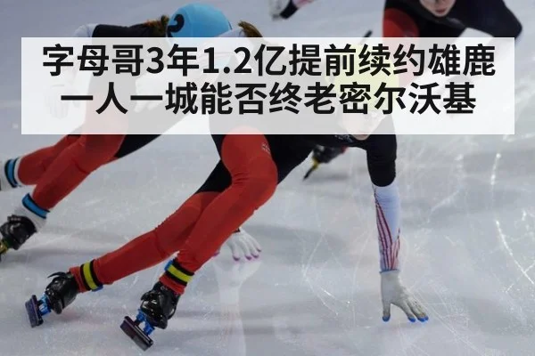字母哥3年1.2亿提前续约雄鹿 一人一城能否终老密尔沃基