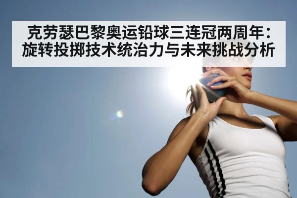 克劳瑟巴黎奥运铅球三连冠两周年：旋转投掷技术统治力与未来挑战分析